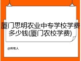 厦门思明农业中专学校学费多少钱(厦门农校学费)