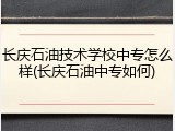 长庆石油技术学校中专怎么样(长庆石油中专如何)