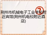 荆州市机械电子工业学校附近宾馆(荆州机电校附近酒店)