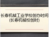 长春机械工业学校创办时间(长春机械校创时)