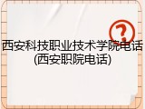 西安科技职业技术学院电话(西安职院电话)