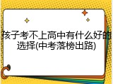 孩子考不上高中有什么好的选择(中考落榜出路)