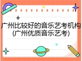广州比较好的音乐艺考机构(广州优质音乐艺考)
