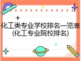 化工类专业学校排名一览表(化工专业院校排名)