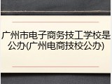 广州市电子商务技工学校是公办(广州电商技校公办)