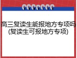 高三复读生能报地方专项吗(复读生可报地方专项)