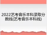 2022艺考音乐本科录取分数线(艺考音乐本科线)