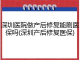 深圳医院做产后修复能刷医保吗(深圳产后修复医保)