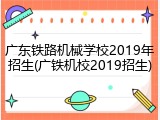 广东铁路机械学校2019年招生(广铁机校2019招生)