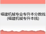 福建机械专业专升本分数线(福建机械专升本线)