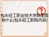 包头轻工职业技术学院里面有什么(包头轻工职院内容)