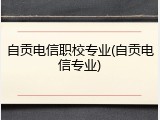 自贡电信职校专业(自贡电信专业)