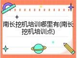 南长挖机培训哪里有(南长挖机培训点)