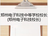 郑州电子科技中等学校校长(郑州电子科技校长)