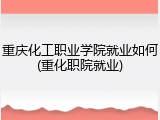 重庆化工职业学院就业如何(重化职院就业)