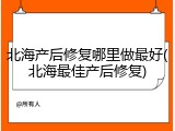 北海产后修复哪里做最好(北海最佳产后修复)