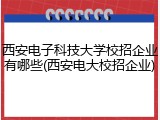 西安电子科技大学校招企业有哪些(西安电大校招企业)