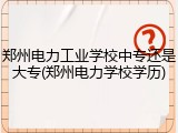 郑州电力工业学校中专还是大专(郑州电力学校学历)