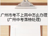 广州市考不上高中怎么办理(广州中考落榜处理)