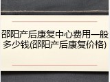 邵阳产后康复中心费用一般多少钱(邵阳产后康复价格)