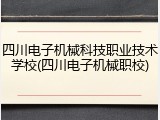 四川电子机械科技职业技术学校(四川电子机械职校)