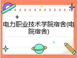 电力职业技术学院宿舍(电院宿舍)