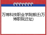 万博科技职业学院搬迁(万博职院迁址)