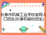 长春市机械工业学校官网入口招生(长春机械校招生)