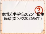 贵州艺术学校2025年招生简章(贵艺校2025招生)