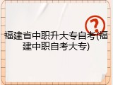 福建省中职升大专自考(福建中职自考大专)