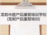 龙岩中医产后康复培训学校(龙岩产后康复培训)