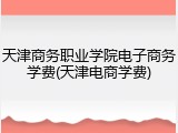 天津商务职业学院电子商务学费(天津电商学费)