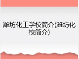 潍坊化工学校简介(潍坊化校简介)