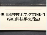 佛山科技技术学校官网招生(佛山科技学校招生)
