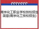 南京化工职业学校技校招生简章(南京化工技校招生)