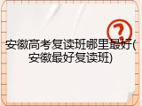 安徽高考复读班哪里最好(安徽最好复读班)