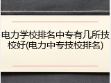 电力学校排名中专有几所技校好(电力中专技校排名)