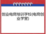 创业电商培训学校(电商创业学堂)