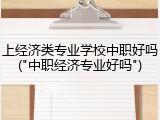 上经济类专业学校中职好吗("中职经济专业好吗")