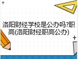 洛阳财经学校是公办吗?职高(洛阳财经职高公办)