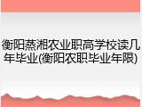 衡阳蒸湘农业职高学校读几年毕业(衡阳农职毕业年限)