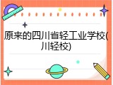 原来的四川省轻工业学校(川轻校)