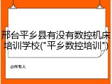 邢台平乡县有没有数控机床培训学校("平乡数控培训")
