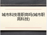 城市科技是职高吗(城市职高科技)