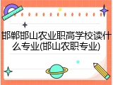邯郸邯山农业职高学校读什么专业(邯山农职专业)