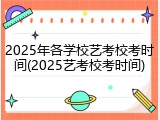 2025年各学校艺考校考时间(2025艺考校考时间)