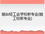 烟台轻工业学校新专业(烟工校新专业)