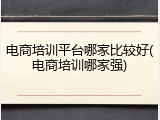 电商培训平台哪家比较好(电商培训哪家强)
