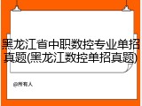 黑龙江省中职数控专业单招真题(黑龙江数控单招真题)