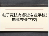 电子竞技有哪些专业学校(电竞专业学校)